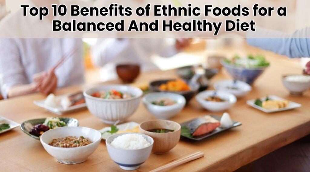 Top 10 Benefits of Ethnic Foods for a Balanced And Healthy Diet