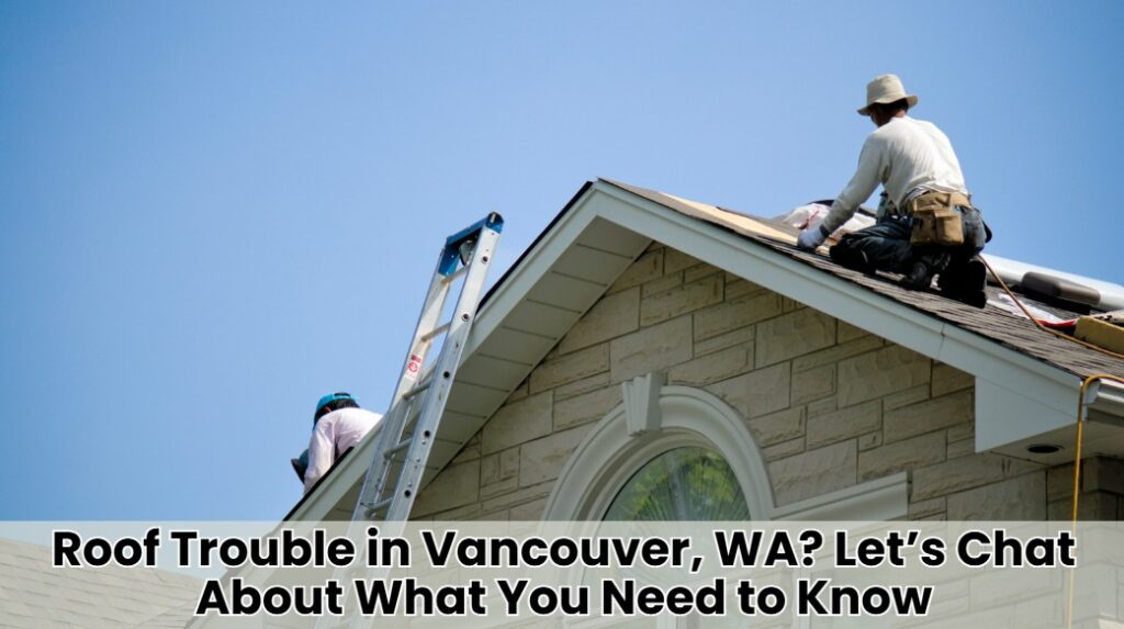 Roof Trouble in Vancouver, WA? Let’s Chat About What You Need to Know