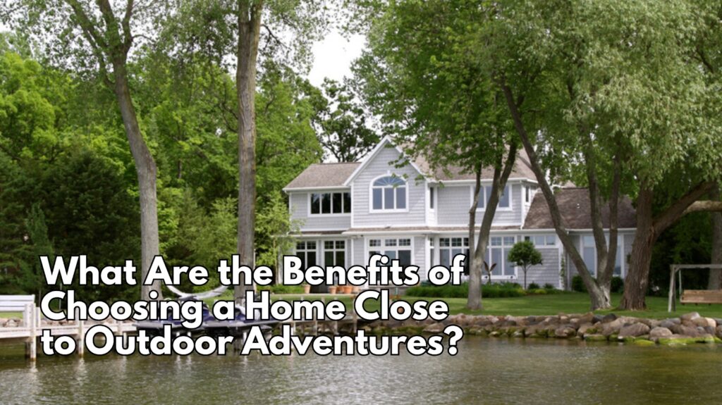 Benefits of Choosing a Home Close to Outdoor Adventures